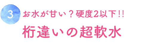 お水が甘い？硬度2以下‼桁違いの超軟水