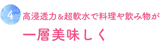 高浸透力＆超軟水で料理や飲み物が一層美味しく