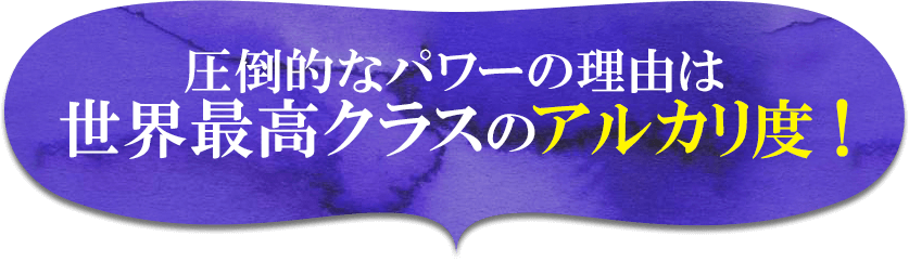 圧倒的なパワーの理由は、世界最高クラスのアルカリ度